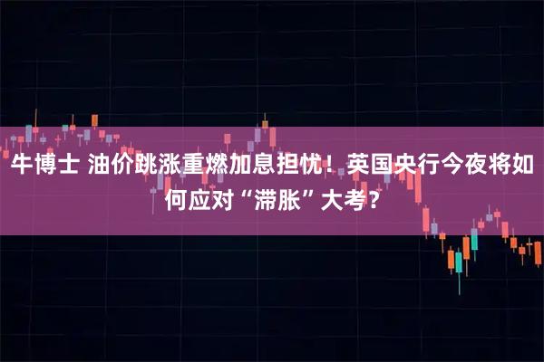 牛博士 油价跳涨重燃加息担忧！英国央行今夜将如何应对“滞胀”大考？