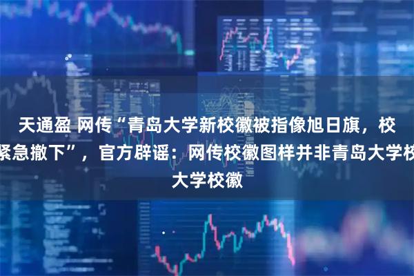 天通盈 网传“青岛大学新校徽被指像旭日旗，校方紧急撤下”，官方辟谣：网传校徽图样并非青岛大学校徽