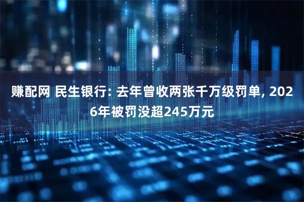 赚配网 民生银行: 去年曾收两张千万级罚单, 2026年被罚没超245万元