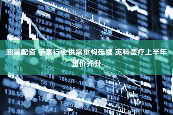 涵星配资 手套行业供需重构延续 英科医疗上半年量价齐升